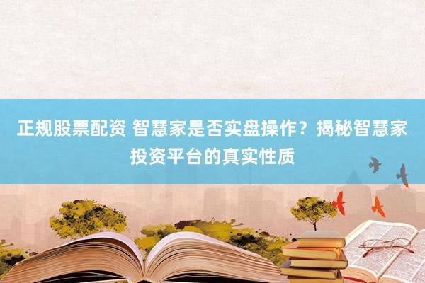 正规股票配资 智慧家是否实盘操作？揭秘智慧家投资平台的真实性质