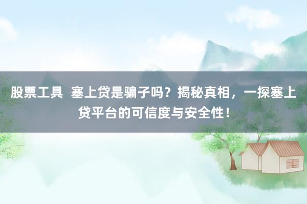 股票工具  塞上贷是骗子吗？揭秘真相，一探塞上贷平台的可信度与安全性！