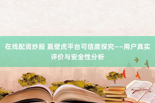 在线配资炒股 赢壁虎平台可信度探究——用户真实评价与安全性分析