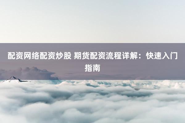 配资网络配资炒股 期货配资流程详解：快速入门指南