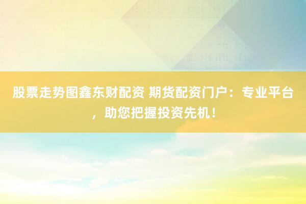股票走势图鑫东财配资 期货配资门户：专业平台，助您把握投资先机！
