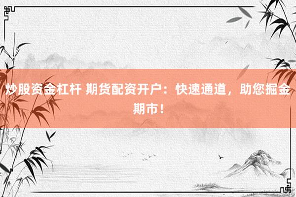炒股资金杠杆 期货配资开户：快速通道，助您掘金期市！