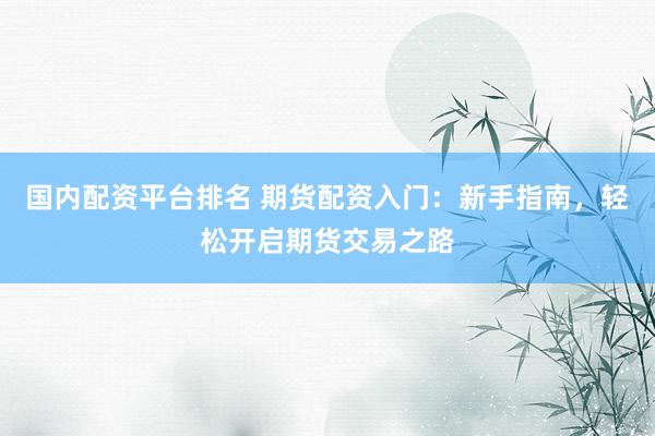 国内配资平台排名 期货配资入门：新手指南，轻松开启期货交易之路