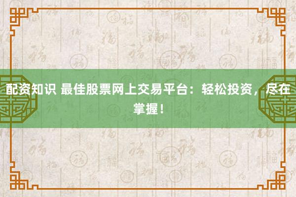 配资知识 最佳股票网上交易平台：轻松投资，尽在掌握！