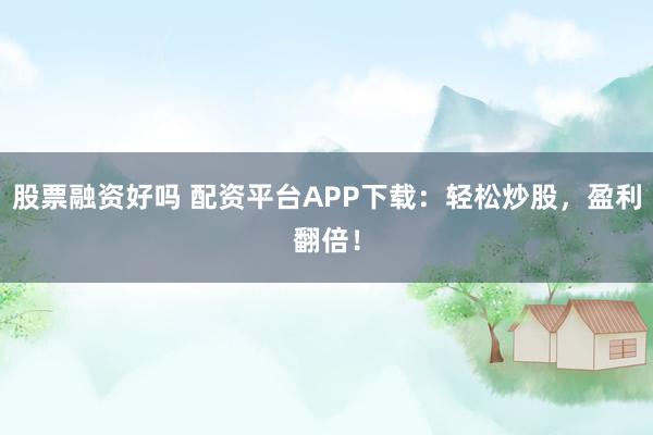 股票融资好吗 配资平台APP下载：轻松炒股，盈利翻倍！