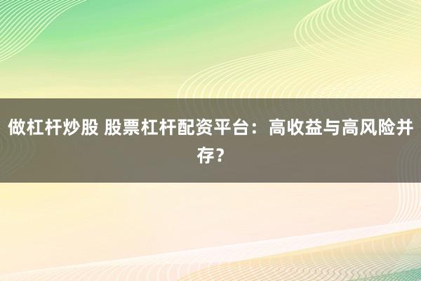 做杠杆炒股 股票杠杆配资平台：高收益与高风险并存？