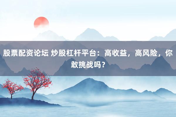 股票配资论坛 炒股杠杆平台：高收益，高风险，你敢挑战吗？