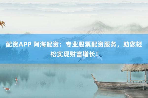 配资APP 阿海配资：专业股票配资服务，助您轻松实现财富增长！