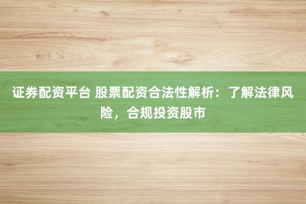 证券配资平台 股票配资合法性解析：了解法律风险，合规投资股市
