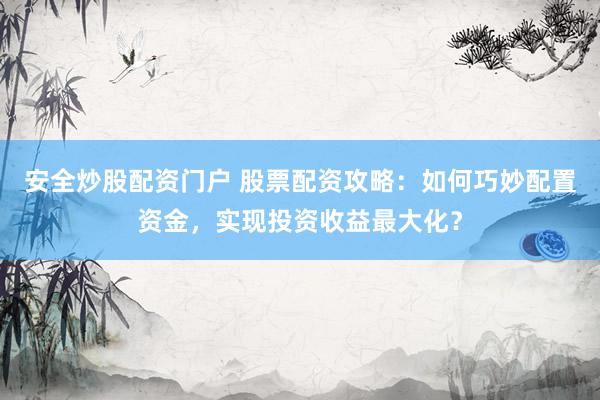 安全炒股配资门户 股票配资攻略：如何巧妙配置资金，实现投资收益最大化？