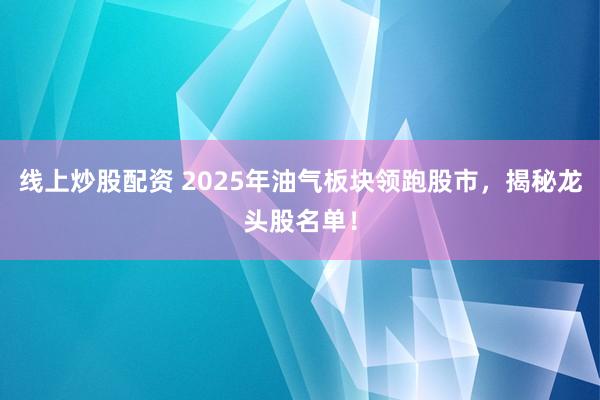 线上炒股配资 2025年油气板块领跑股市，揭秘龙头股名单！