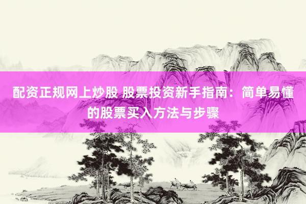 配资正规网上炒股 股票投资新手指南:简单易懂的股票买入方法与步骤