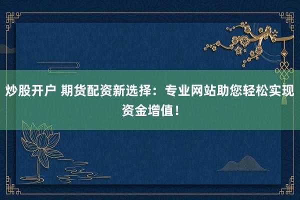 炒股开户 期货配资新选择：专业网站助您轻松实现资金增值！