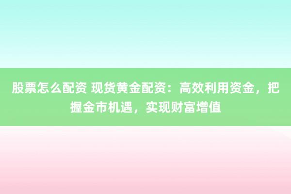 股票怎么配资 现货黄金配资：高效利用资金，把握金市机遇，实现财富增值