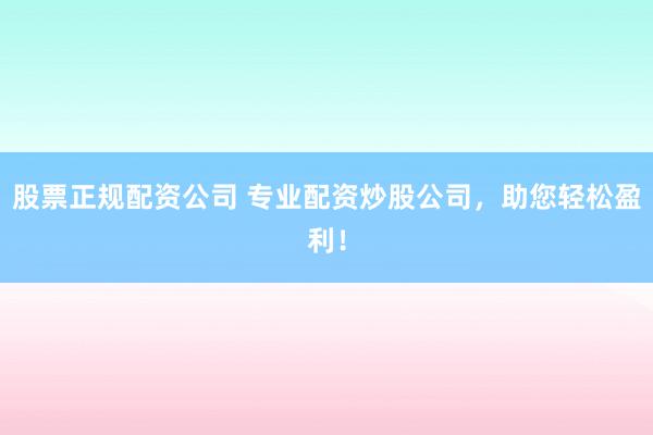 股票正规配资公司 专业配资炒股公司，助您轻松盈利！