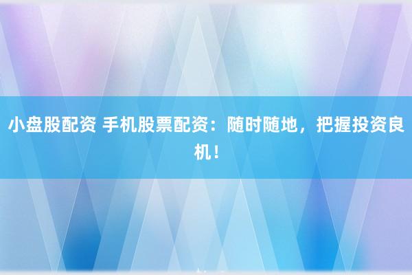 小盘股配资 手机股票配资：随时随地，把握投资良机！