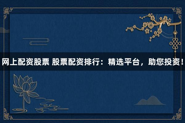 网上配资股票 股票配资排行：精选平台，助您投资！