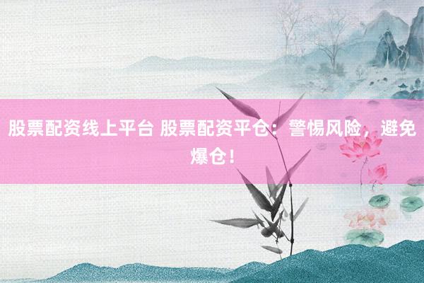 股票配资线上平台 股票配资平仓：警惕风险，避免爆仓！