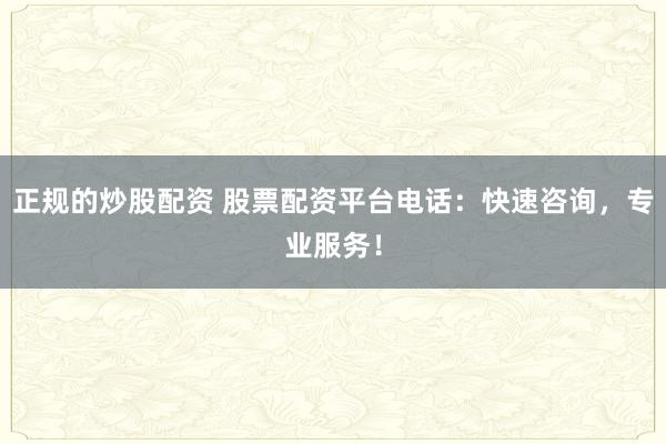 正规的炒股配资 股票配资平台电话：快速咨询，专业服务！