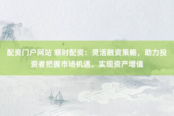 配资门户网站 顺时配资：灵活融资策略，助力投资者把握市场机遇，实现资产增值