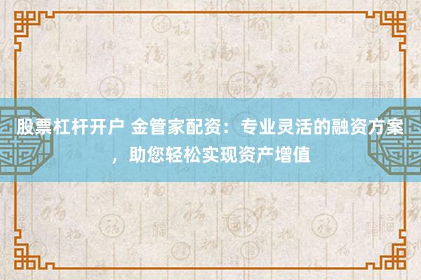 股票杠杆开户 金管家配资：专业灵活的融资方案，助您轻松实现资产增值
