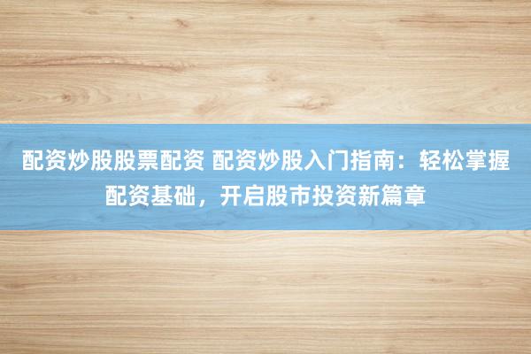 配资炒股股票配资 配资炒股入门指南：轻松掌握配资基础，开启股市投资新篇章