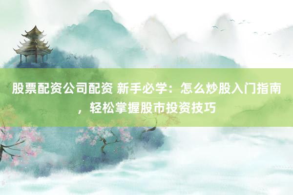 股票配资公司配资 新手必学：怎么炒股入门指南，轻松掌握股市投资技巧