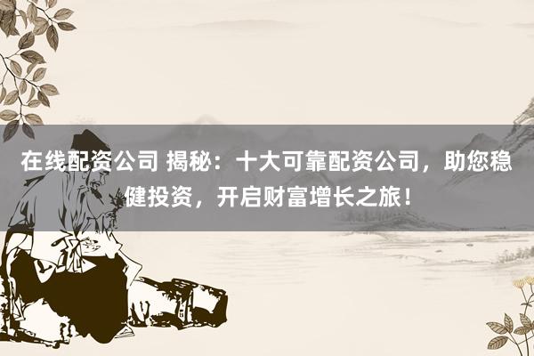 在线配资公司 揭秘：十大可靠配资公司，助您稳健投资，开启财富增长之旅！