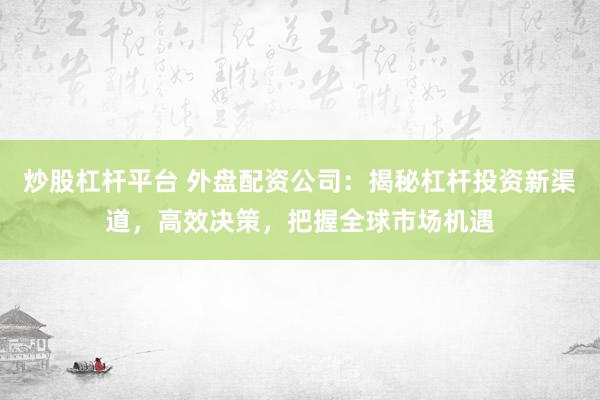炒股杠杆平台 外盘配资公司：揭秘杠杆投资新渠道，高效决策，把握全球市场机遇