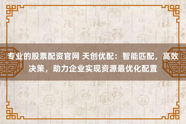 专业的股票配资官网 天创优配：智能匹配，高效决策，助力企业实现资源最优化配置