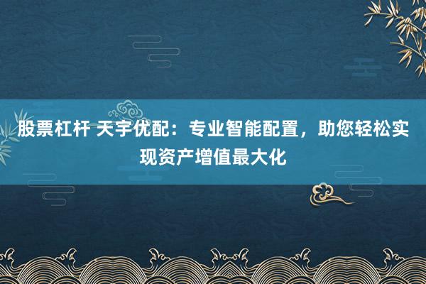 股票杠杆 天宇优配：专业智能配置，助您轻松实现资产增值最大化