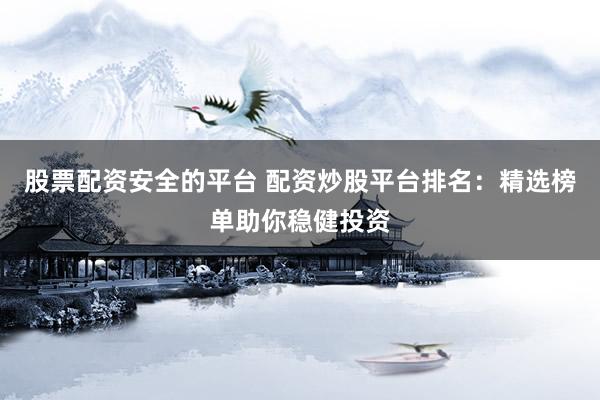 股票配资安全的平台 配资炒股平台排名：精选榜单助你稳健投资