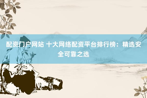 配资门户网站 十大网络配资平台排行榜：精选安全可靠之选