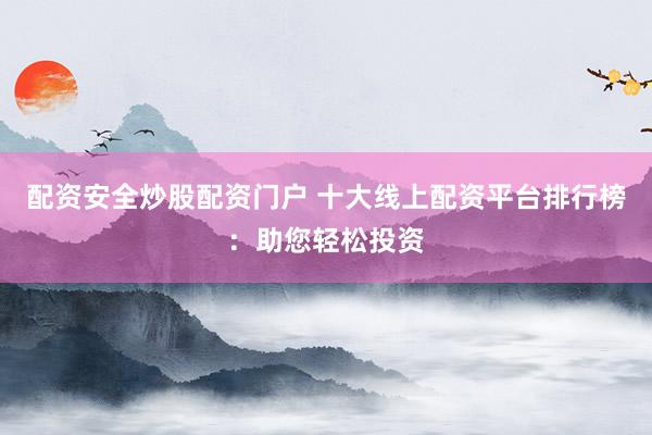 配资安全炒股配资门户 十大线上配资平台排行榜：助您轻松投资