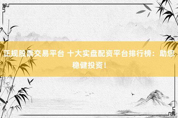 正规股票交易平台 十大实盘配资平台排行榜：助您稳健投资！