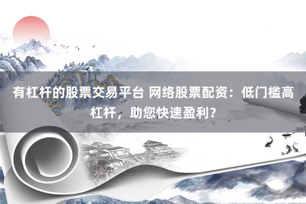 有杠杆的股票交易平台 网络股票配资：低门槛高杠杆，助您快速盈利？
