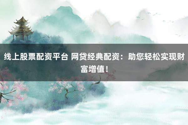 线上股票配资平台 网贷经典配资：助您轻松实现财富增值！