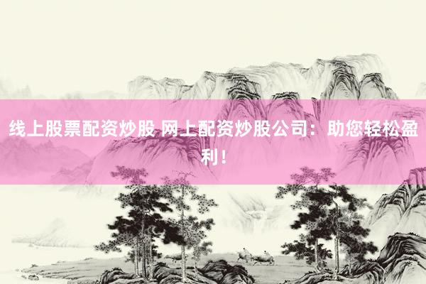 线上股票配资炒股 网上配资炒股公司：助您轻松盈利！