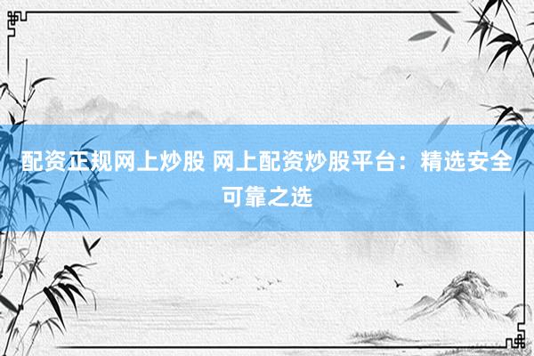 配资正规网上炒股 网上配资炒股平台：精选安全可靠之选