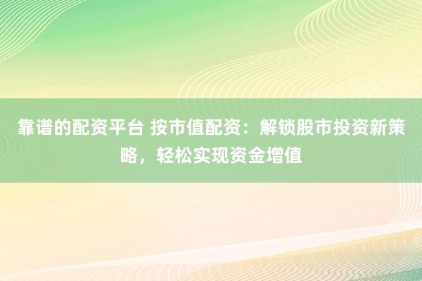 靠谱的配资平台 按市值配资：解锁股市投资新策略，轻松实现资金增值