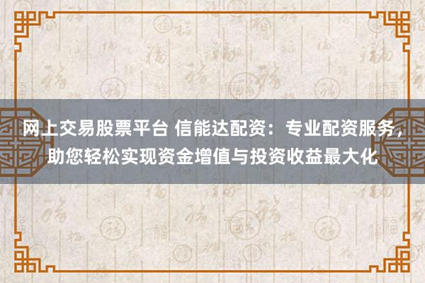 网上交易股票平台 信能达配资：专业配资服务，助您轻松实现资金增值与投资收益最大化