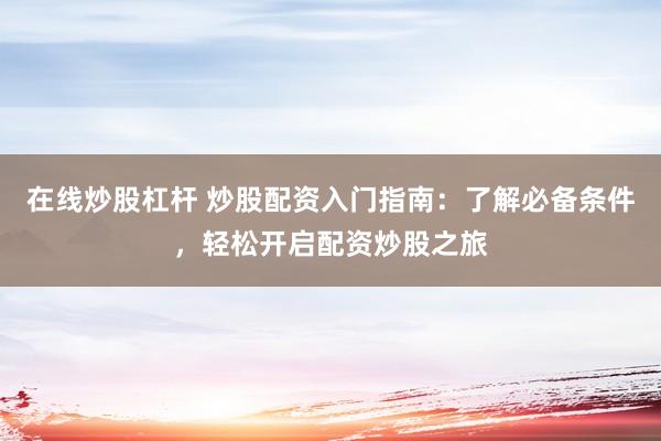 在线炒股杠杆 炒股配资入门指南：了解必备条件，轻松开启配资炒股之旅