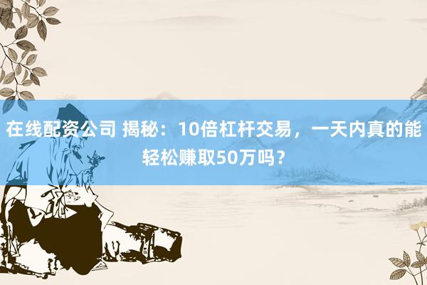 在线配资公司 揭秘：10倍杠杆交易，一天内真的能轻松赚取50万吗？