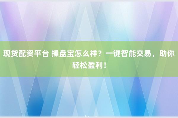 现货配资平台 操盘宝怎么样？一键智能交易，助你轻松盈利！