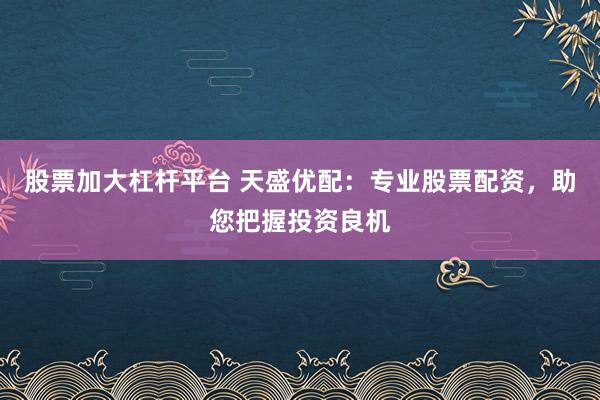 股票加大杠杆平台 天盛优配：专业股票配资，助您把握投资良机