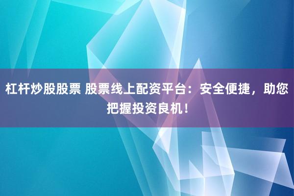 杠杆炒股股票 股票线上配资平台：安全便捷，助您把握投资良机！