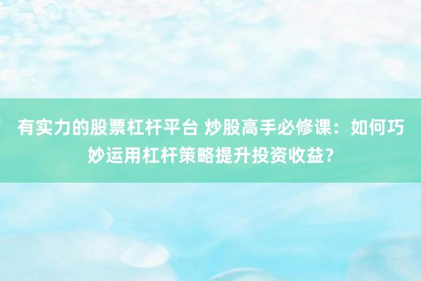 有实力的股票杠杆平台 炒股高手必修课：如何巧妙运用杠杆策略提升投资收益？