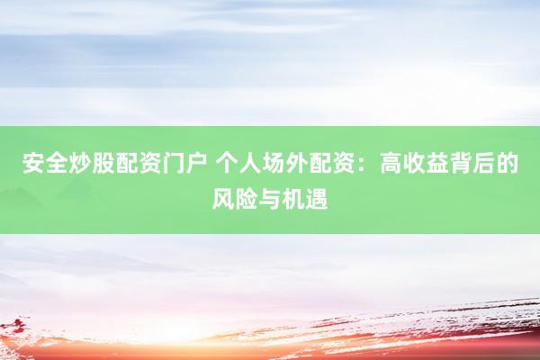 安全炒股配资门户 个人场外配资：高收益背后的风险与机遇