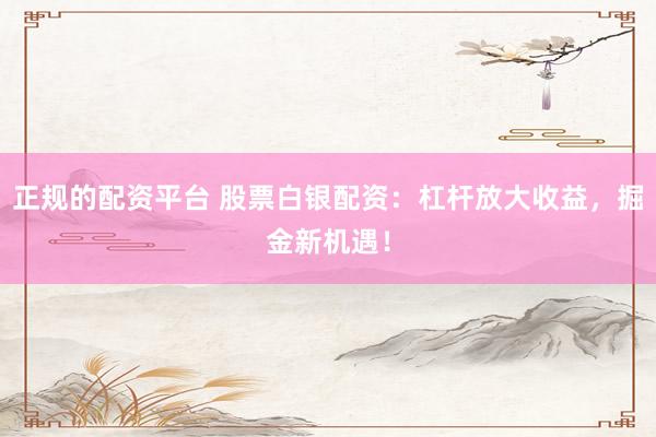 正规的配资平台 股票白银配资：杠杆放大收益，掘金新机遇！