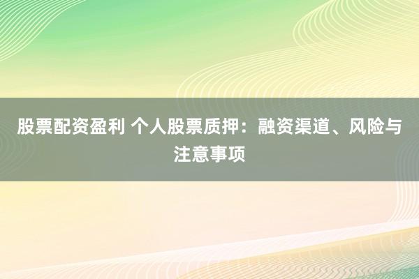 股票配资盈利 个人股票质押：融资渠道、风险与注意事项